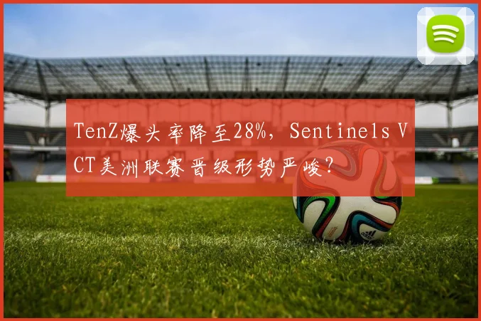 TenZ爆头率降至28%，Sentinels VCT美洲联赛晋级形势严峻？