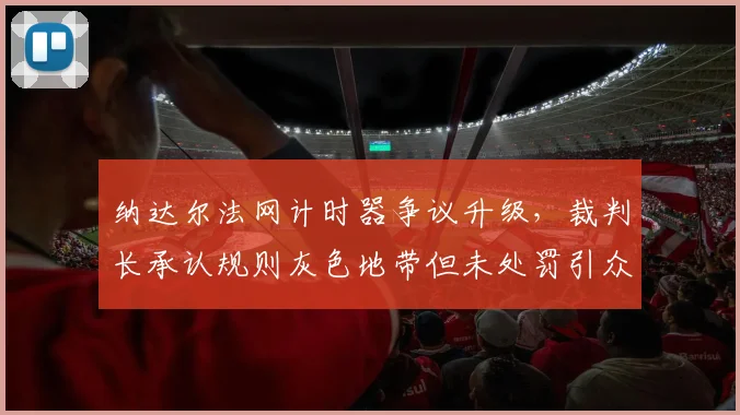 纳达尔法网计时器争议升级，裁判长承认规则灰色地带但未处罚引众怒