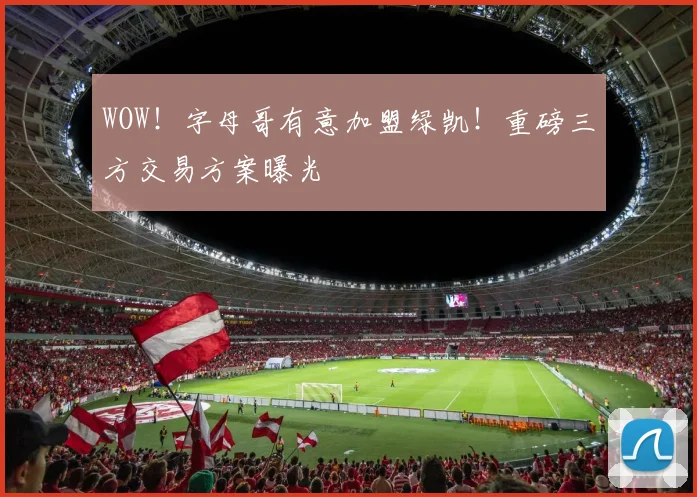 WOW！字母哥有意加盟绿凯！重磅三方交易方案曝光