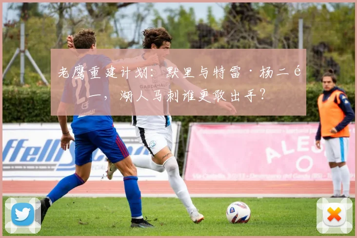 老鹰重建计划:默里与特雷·杨二选一,湖人马刺谁更敢出手?