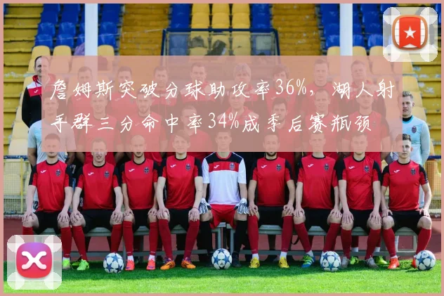 詹姆斯突破分球助攻率36%，湖人射手群三分命中率34%成季后赛瓶颈